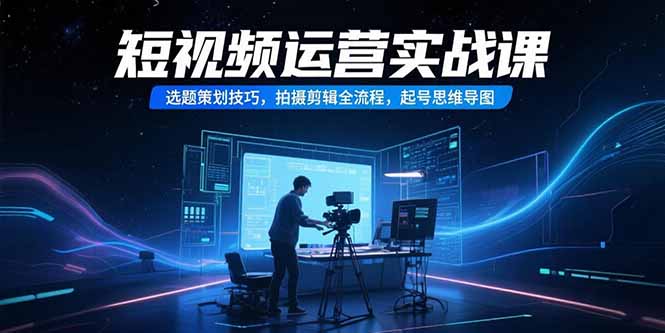 短视频运营实战课，选题策划技巧，拍摄剪辑全流程，起号思维导图-资源教程须哥