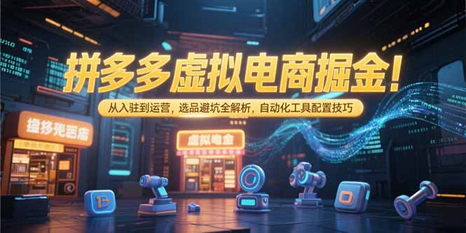 拼多多虚拟电商掘金：从入驻到运营，选品避坑全解析，自动化工具配置技巧-资源教程须哥