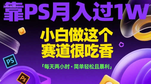 靠PS月入过1W，小白做这个赛道很吃香，每天两小时，简单轻松且暴利【揭秘】-资源教程须哥