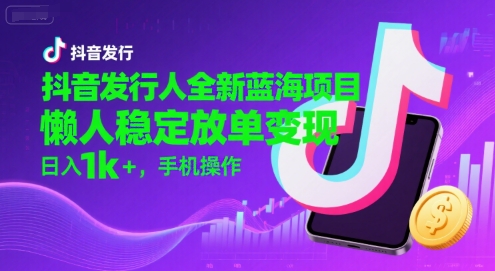 抖音发行人全新蓝海项目，懒人稳定放单变现,，日入1k+，手机操作【揭秘】-资源教程须哥