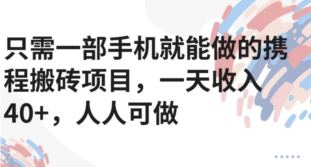 只需一部手机就能做的携程搬砖项目，一天收入40+，人人可做-资源教程须哥