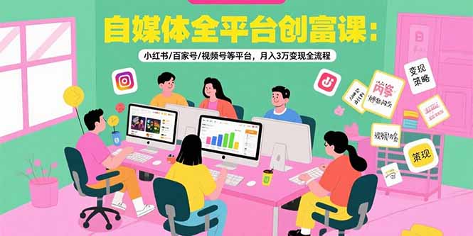 自媒体全平台创富课：小红书/百家号/视频号等平台，月入3万变现全流程-资源教程须哥