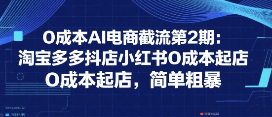 0成本AI电商截流第2期：淘宝多多抖店小红书0成本起店，简单粗暴-资源教程须哥
