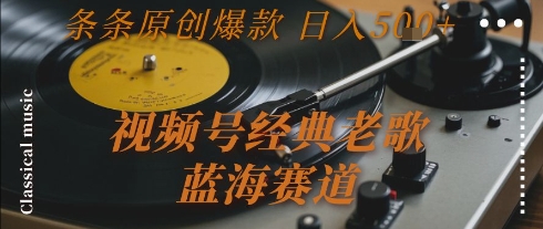 视频号经典老歌，蓝海赛道，日入5张+ 条条原创爆款【揭秘】-资源教程须哥