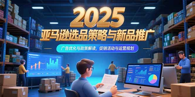 2025亚马逊选品策略与新品推广，广告优化与政策解读，促销活动与运营规划-资源教程须哥