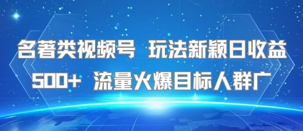名著类视频号 玩法新颖日收益500+ 流量火爆目标人群广-资源教程须哥