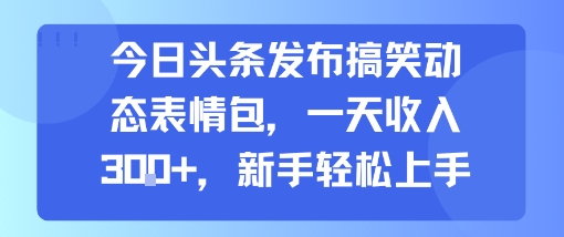 今日头条发布搞笑动态表情包，一天收入3张+，新手轻松上手-资源教程须哥