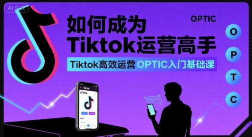 如何成为Tiktok运营高手，Tiktok高效运营OPTIC入门基础课-资源教程须哥