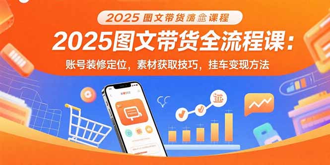 2025图文带货全流程课：账号装修定位，素材获取技巧，挂车变现方法-资源教程须哥