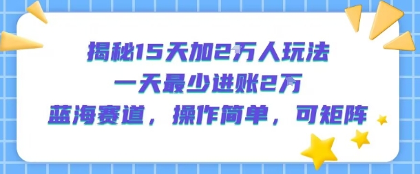 揭秘15天加2W人玩法，一天最少2万进账，蓝海赛道，操作简单，可矩阵-资源教程须哥