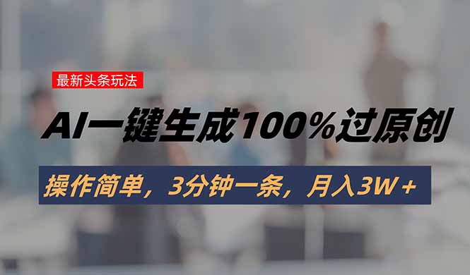 头条最新玩法，AI一键生成100%过原创，操作简单，3分钟一条，月入3W＋-资源教程须哥