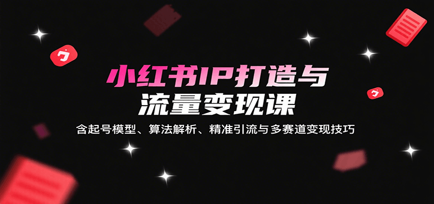 小红书IP打造与流量变现课：含起号模型、算法解析、精准引流与多赛道变现技巧-资源教程须哥