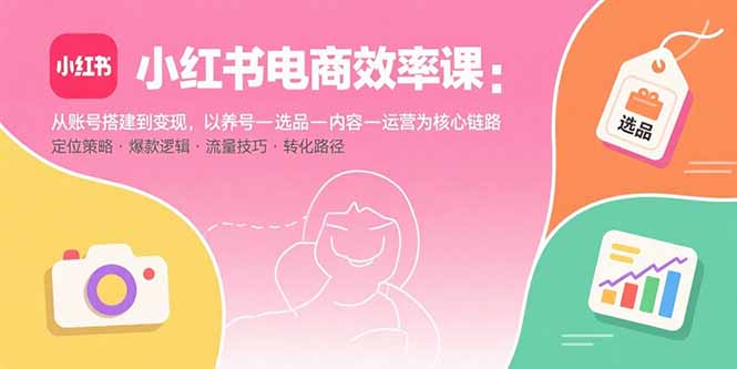 小红书电商效率课：从账号搭建到变现，以养号-选品-内容-运营为核心链路-资源教程须哥