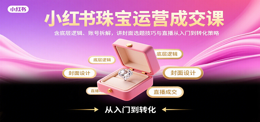 小红书珠宝运营成交课:含底层逻辑、账号拆解,讲封面选题技巧与直播从入门到转化策略-资源教程须哥