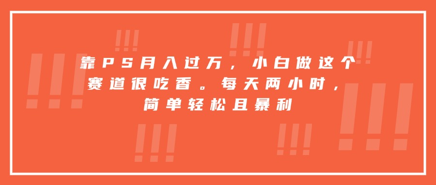 靠PS月入过万，小白做这个赛道很吃香。每天两小时，简单轻松且暴利-资源教程须哥