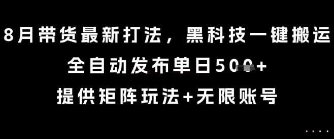 8月带货最新打法，黑科技一键搬运，全自动发布单日5张+，提供矩阵玩法+无限账号【揭秘】-资源教程须哥