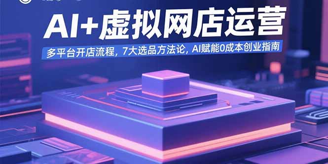 AI+虚拟网店运营：多平台开店流程，7大选品方法论，AI赋能0成本创业指南-资源教程须哥