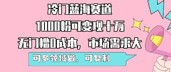 冷门蓝海赛道，1000粉可变现十W，无门槛0成本，市场需求大，可多领域做，可复制性强-资源教程须哥