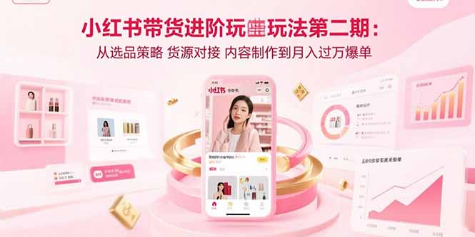 小红书带货进阶玩法第二期：从选品策略 货源对接 内容制作到月入过万爆单-资源教程须哥
