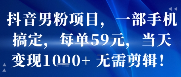 抖音男粉项目，一部手机搞定，每单59米，当天变现1k+  无需剪辑-资源教程须哥