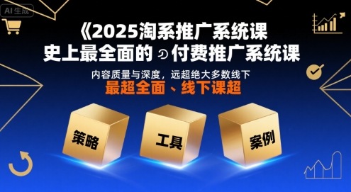 2025淘系推广系统课，史上最全面的付费推广系统课，内容质量与深度，远超绝大多数线下课-资源教程须哥