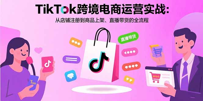 TikTok跨境电商运营实战：从店铺注册到商品上架、直播带货的全流程-资源教程须哥