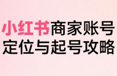 小红书电商全链路实战从定位到爆单，系统拆解小红书商家起号全流程(更新)-资源教程须哥