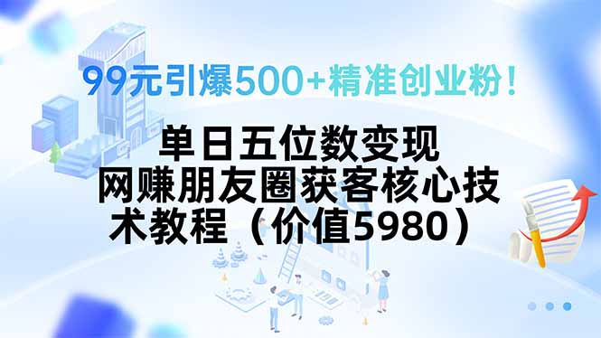 99元引爆500+精准创业粉！单日五位数变现，网赚朋友圈获客核心技术教程...-资源教程须哥
