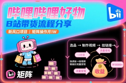 哔哩哔哩好物，B站带货流程分享，新风口项目，矩阵操作月1W-资源教程须哥