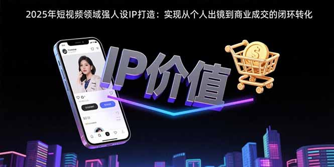 2025年短视频领域人设IP打造：实现从个人出镜到商业成交的闭环转化-资源教程须哥