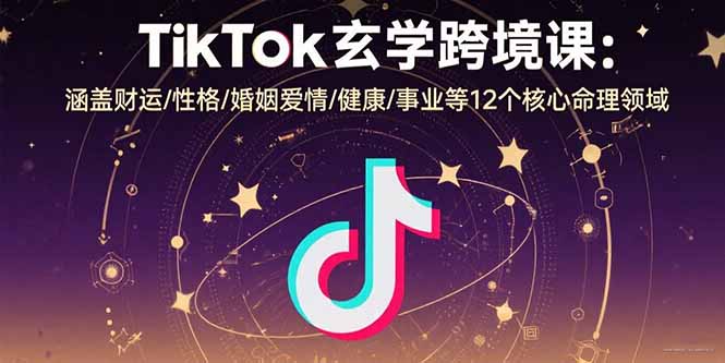 TikTok玄学跨境课：涵盖财运/性格/婚姻爱情/健康/事业等12个核心命理领域-资源教程须哥