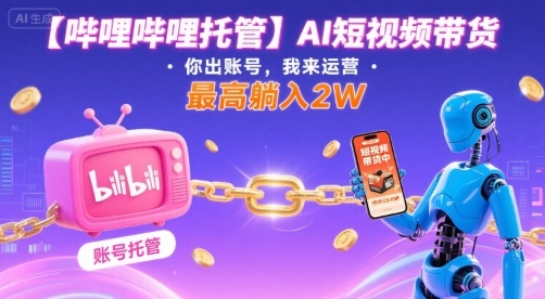 【哔哩哔哩托管】AI短视频带货，你出账号，我来运营，最高躺入2W【揭秘】-资源教程须哥