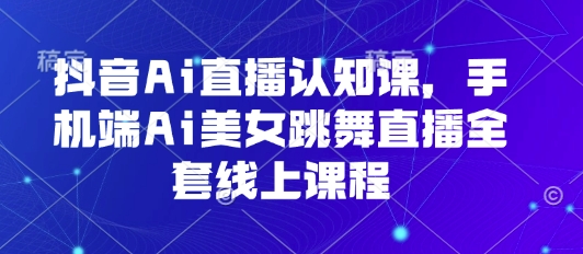 抖音Ai直播认知课，手机端Ai美女跳舞直播全套线上课程-资源教程须哥
