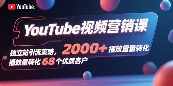 YouTube视频营销课,独立站引流策略,2000+播放量转化68个优质客户-资源教程须哥
