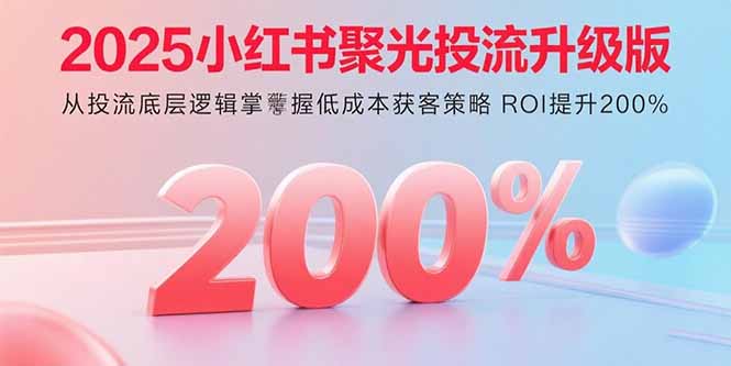 2025小红书聚光投流升级版 从投流底层逻辑掌握低成本获客策略 ROI提升200%-资源教程须哥