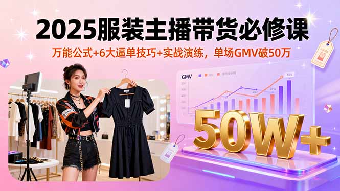 2025服装主播带货必修课，万能公式+6大逼单技巧+实战演练，单场GMV破50万-资源教程须哥