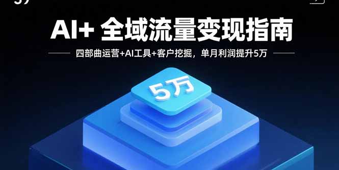 AI+全域流量变现指南，四部曲运营+AI工具+客户挖掘，单月利润提升5万-资源教程须哥