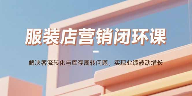 服装店营销闭环课：解决客流转化与库存周转问题。实现业绩被动增长-资源教程须哥