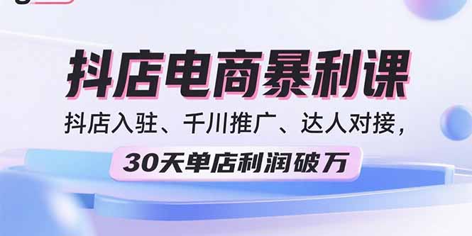 2025抖店电商暴利课，抖店入驻、千川推广、达人对接，30天单店利润破万-资源教程须哥