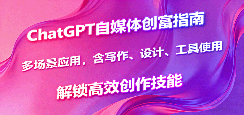 ChatGPT自媒体创富指南，多场景应用，含写作、设计、工具使用，解锁高效创作技能-资源教程须哥