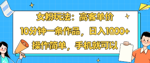 女粉玩法：高客单价，10分钟一条作品，日入1k+操作简单，手机就可以-资源教程须哥