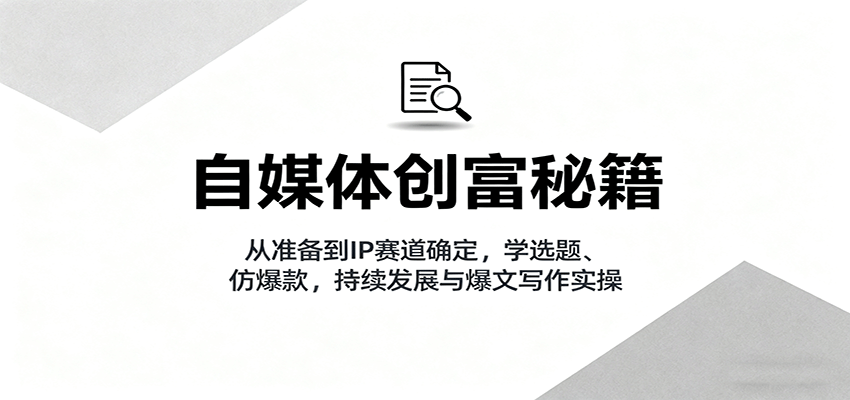 自媒体创富秘籍:从准备到IP赛道确定,学选题、仿爆款,持续发展与爆文写作实操-资源教程须哥