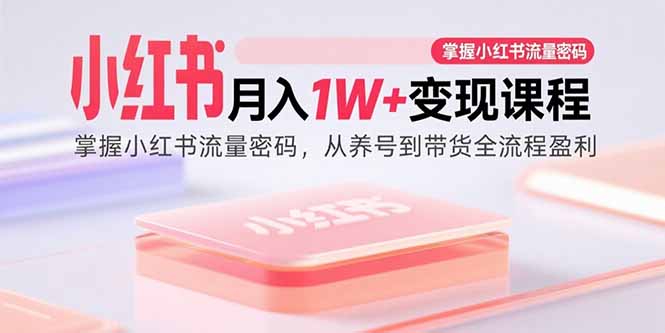 小红书月入1W+变现课程：掌握小红书流量密码，从养号到带货全流程盈利-资源教程须哥