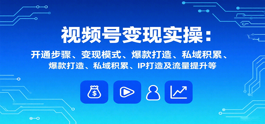 视频号变现实操，含开通步骤、变现模式、爆款打造、私域积累、IP打造及流量提升等-资源教程须哥