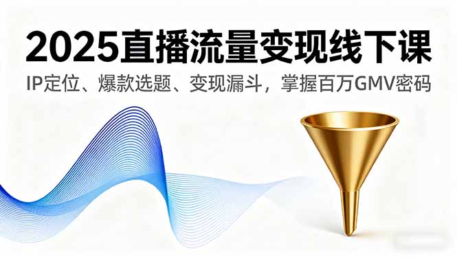2025直播流量变现线下课，IP定位、爆款选题、变现漏斗，掌握百万GMV密码-资源教程须哥