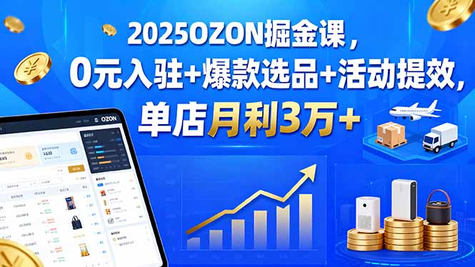 2025OZON掘金课，0元入驻+爆款选品+活动提效，单店月利3万+-资源教程须哥