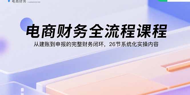电商财务全流程课程：从建账到申报的完整财务闭环，26节系统化实操内容-资源教程须哥