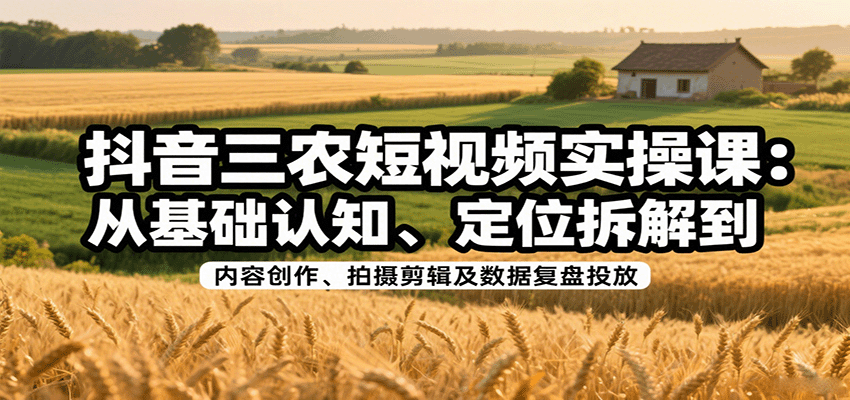 抖音三农短视频实操课：从基础认知、定位拆解到内容创作、拍摄剪辑及数据复盘投放-资源教程须哥