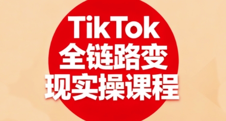 TikTok全链路变现实操课程，全方位助力学员掌握TK变现技能-资源教程须哥