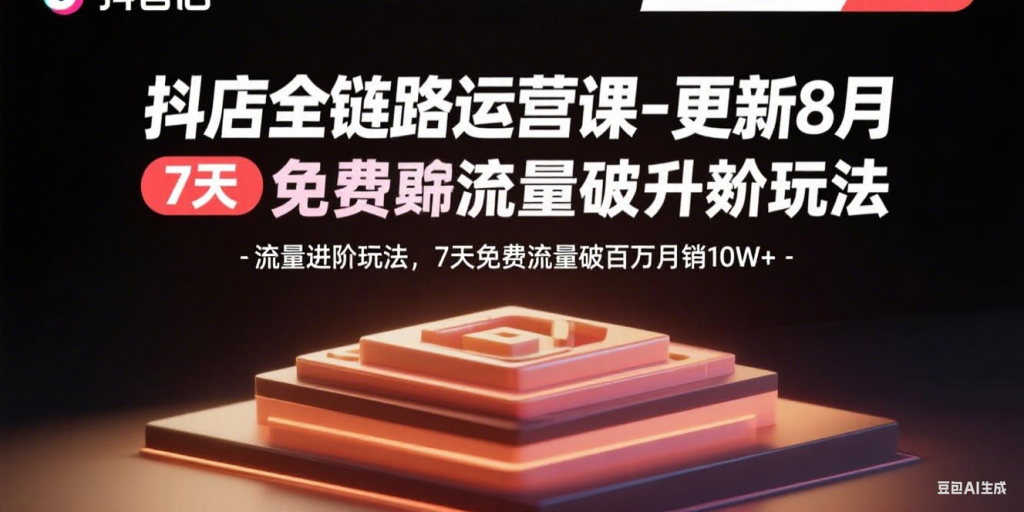 抖店全链路运营课-更新8月：流量进阶玩法，7天免费流量破百万月销10W+-资源教程须哥